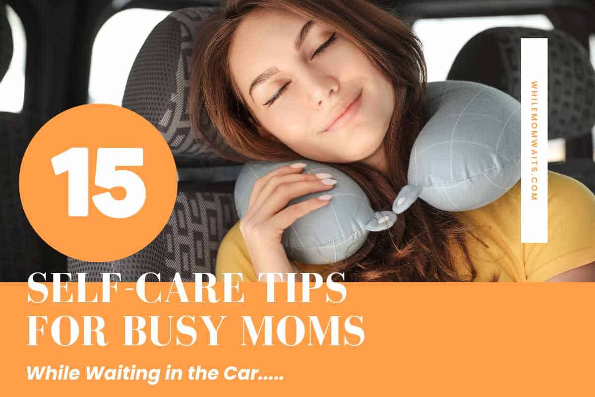 Woman in car relaxing with neck pillow with title 15 Self-Care Tips for Busy moms while waiting in the car