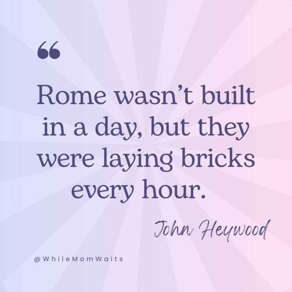 Rome wasn't built in a day, but they were laying bricks every house - John Heywood. Weekly quotes to inspire you to take small steps - helping moms be more productive and joyful during small pockets of time throughout the day