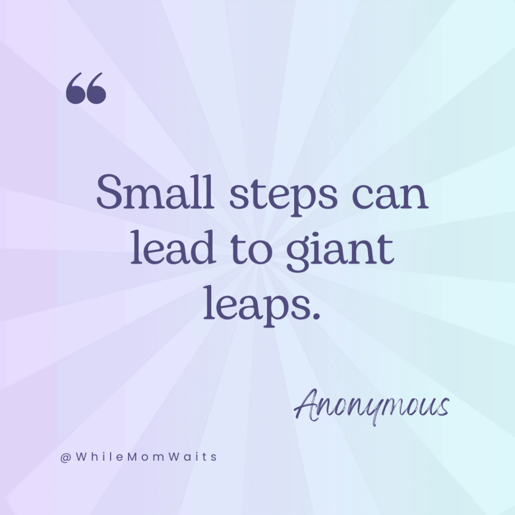 Small Steps can lead to Giant Leaps - Anonymous.  Weekly quotes to inspire you to take small steps - helping moms be more productive and joyful during small pockets of time throughout the day